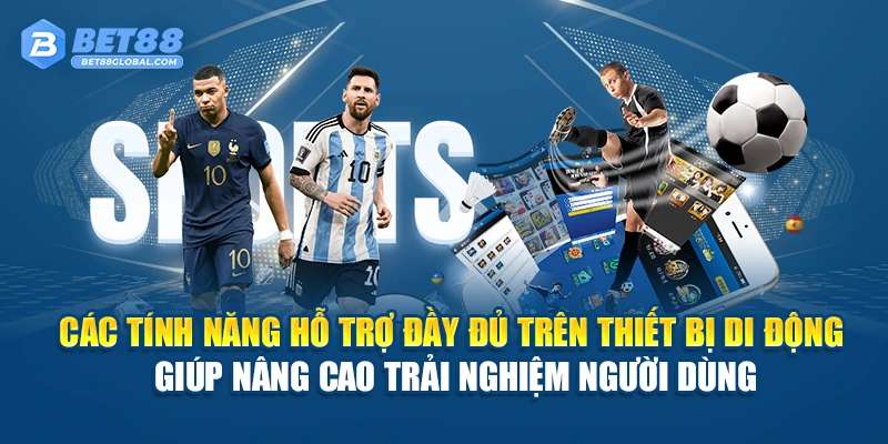 Các tính năng hỗ trợ đầy đủ trên thiết bị di động giúp nâng cao trải nghiệm người dùng