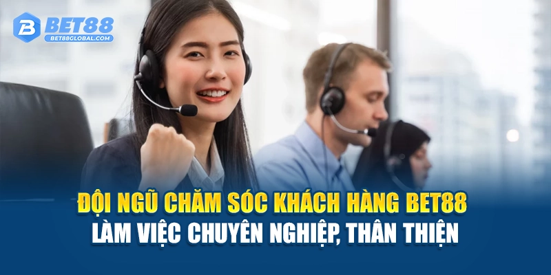 Đội ngũ chăm sóc khách hàng BET88 làm việc chuyên nghiệp, thân thiện