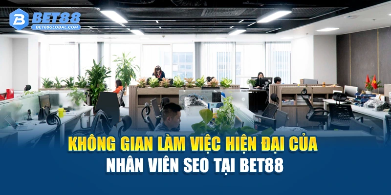 Không gian làm việc hiện đại của nhân viên SEO tại BET88