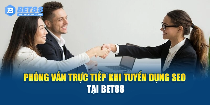 Phỏng vấn trực tiếp khi tuyển dụng SEO tại BET88