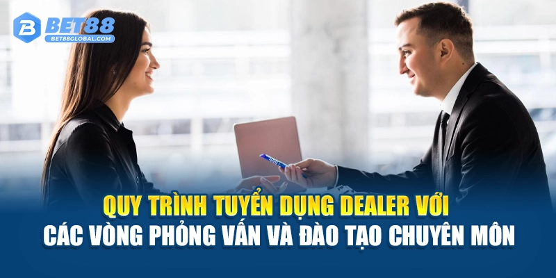 Quy trình tuyển dụng dealer với các vòng phỏng vấn và đào tạo chuyên môn